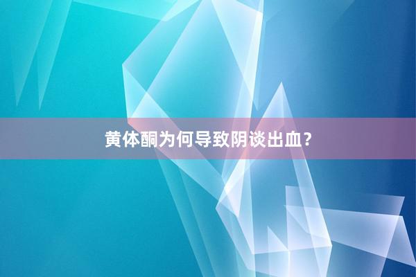 黄体酮为何导致阴谈出血?
