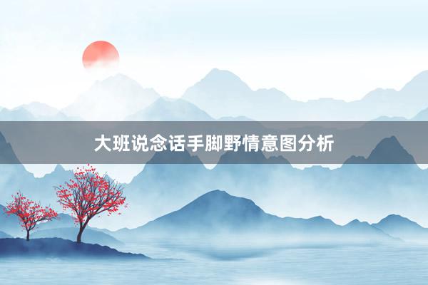 大班说念话手脚野情意图分析