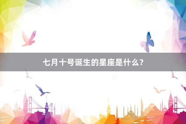 七月十号诞生的星座是什么？
